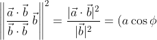\left\|\frac {\vec{a}\cdot \vec{b}}{\vec{b}\cdot\vec{b}}\;\vec{b} \right\|^2 = \frac{|\vec{a}\cdot\vec{b}|^2}{|\vec{b}|^2} = (a \cos \phi)^2